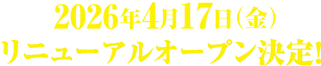 2026年4月17日（金）リニューアルオープン決定！