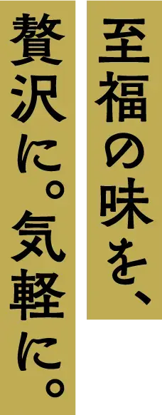 至福の味を、贅沢に。気軽に。